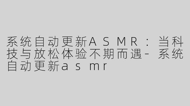 系统自动更新ASMR：当科技与放松体验不期而遇-系统自动更新asmr