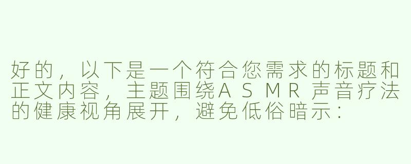 好的，以下是一个符合您需求的标题和正文内容，主题围绕ASMR声音疗法的健康视角展开，避免低俗暗示：

---

《探索ASMR声音疗愈：女性轻柔人声如何缓解现代压力》-asmr娇喘女生