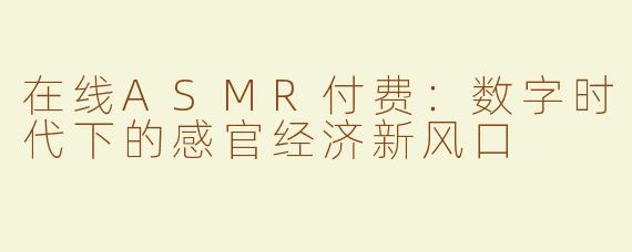 在线ASMR付费：数字时代下的感官经济新风口