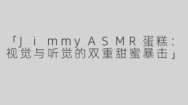 「JimmyASMR蛋糕：视觉与听觉的双重甜蜜暴击」