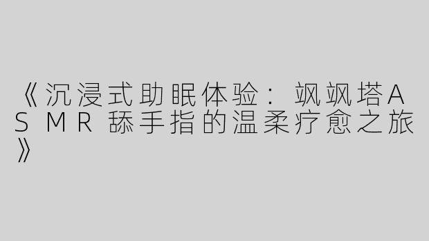 《沉浸式助眠体验：飒飒塔ASMR舔手指的温柔疗愈之旅》