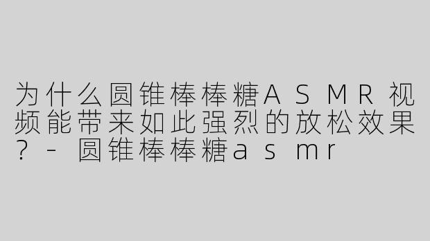 为什么圆锥棒棒糖ASMR视频能带来如此强烈的放松效果？-圆锥棒棒糖asmr