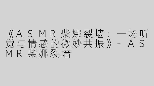《ASMR柴娜裂墙：一场听觉与情感的微妙共振》-ASMR柴娜裂墙