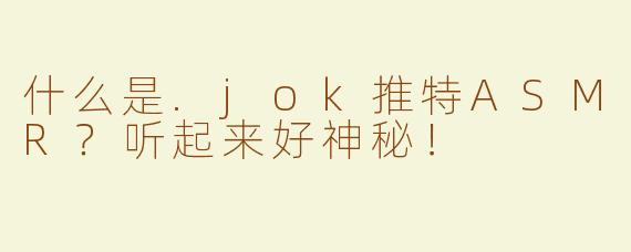 什么是.jok推特ASMR？听起来好神秘！