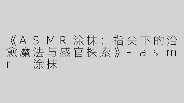 《ASMR涂抹：指尖下的治愈魔法与感官探索》