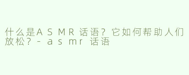 什么是ASMR话语？它如何帮助人们放松？