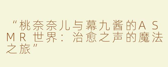“桃奈奈儿与幕九酱的ASMR世界：治愈之声的魔法之旅”