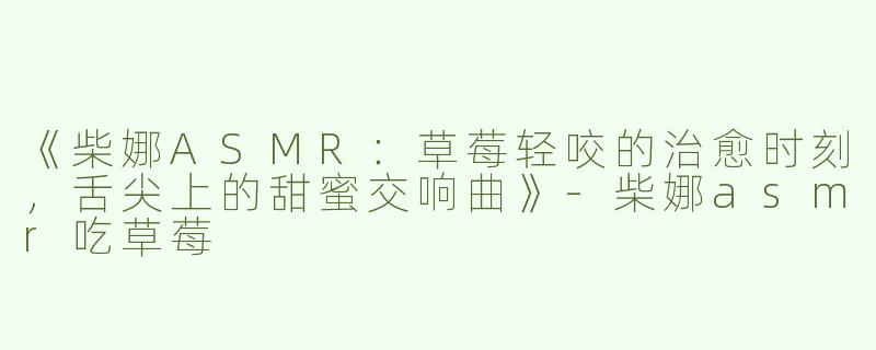 《柴娜ASMR：草莓轻咬的治愈时刻，舌尖上的甜蜜交响曲》-柴娜asmr吃草莓