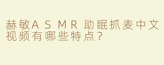 赫敏ASMR助眠抓麦中文视频有哪些特点？