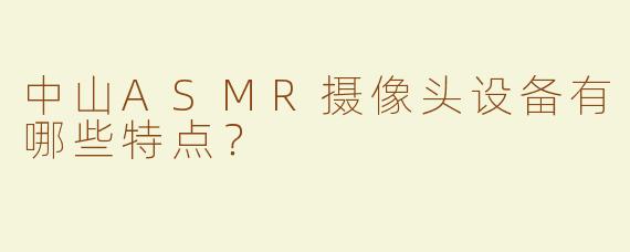 中山ASMR摄像头设备有哪些特点？