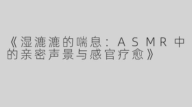 《湿漉漉的喘息：ASMR中的亲密声景与感官疗愈》
