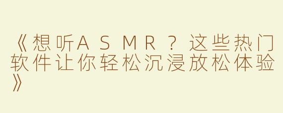 《想听ASMR？这些热门软件让你轻松沉浸放松体验》