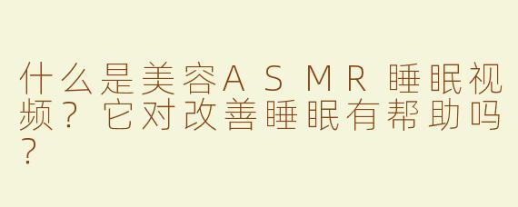 什么是美容ASMR睡眠视频？它对改善睡眠有帮助吗？