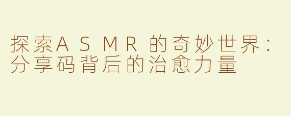 探索ASMR的奇妙世界：分享码背后的治愈力量