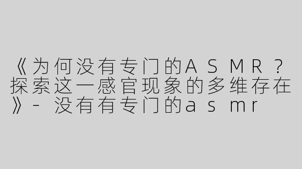 《为何没有专门的ASMR？探索这一感官现象的多维存在》-没有有专门的asmr