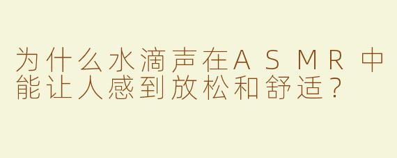 为什么水滴声在ASMR中能让人感到放松和舒适？