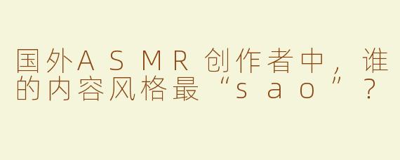国外ASMR创作者中，谁的内容风格最“sao”？