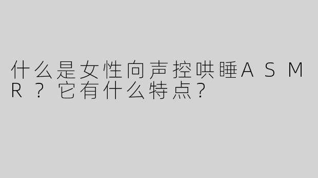 什么是女性向声控哄睡ASMR？它有什么特点？