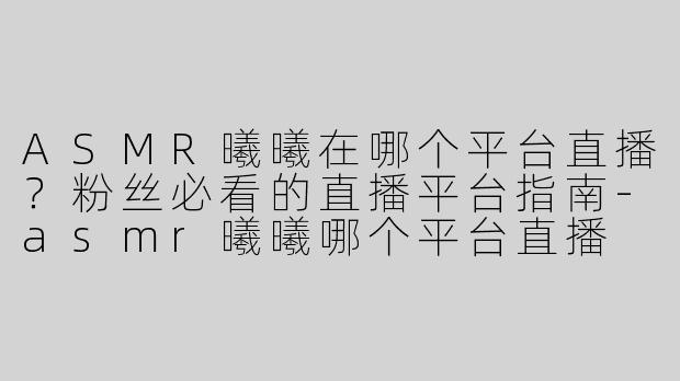 ASMR曦曦在哪个平台直播？粉丝必看的直播平台指南-asmr曦曦哪个平台直播