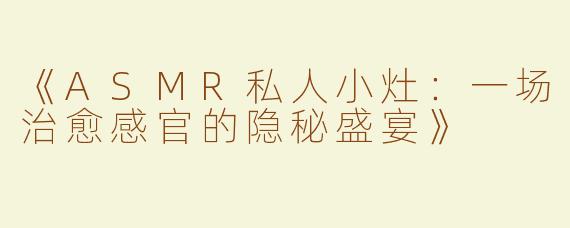 《ASMR私人小灶：一场治愈感官的隐秘盛宴》