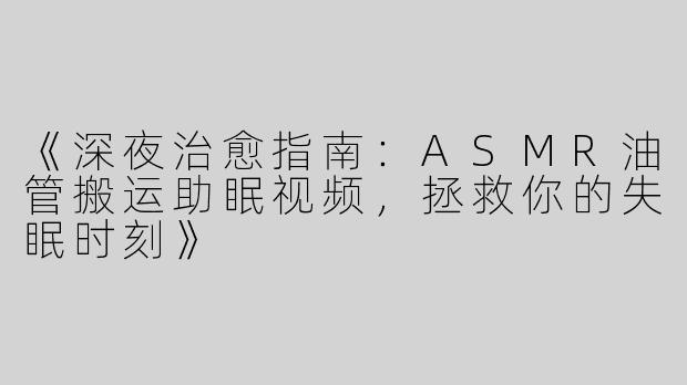 《深夜治愈指南：ASMR油管搬运助眠视频，拯救你的失眠时刻》
