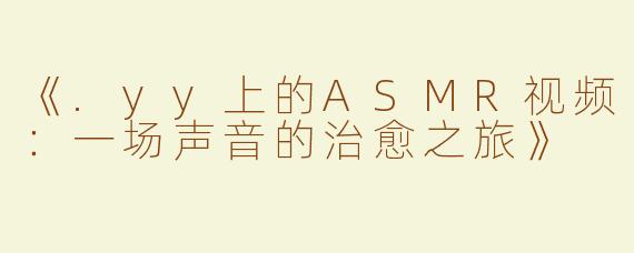 《.yy上的ASMR视频：一场声音的治愈之旅》
