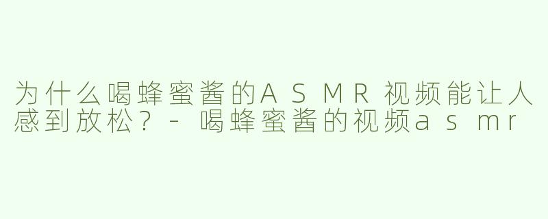 为什么喝蜂蜜酱的ASMR视频能让人感到放松？-喝蜂蜜酱的视频asmr