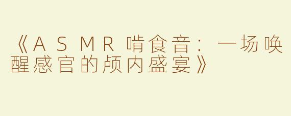 《ASMR啃食音：一场唤醒感官的颅内盛宴》