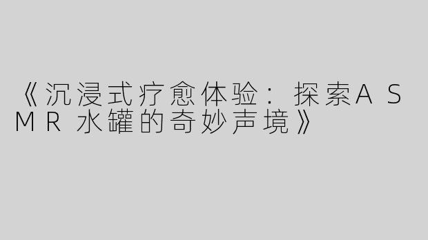 《沉浸式疗愈体验：探索ASMR水罐的奇妙声境》