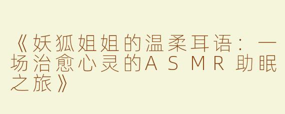 《妖狐姐姐的温柔耳语：一场治愈心灵的ASMR助眠之旅》