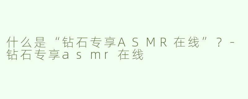 什么是“钻石专享ASMR在线”？-钻石专享asmr在线