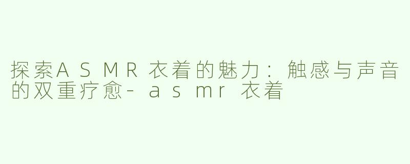 探索ASMR衣着的魅力：触感与声音的双重疗愈-asmr衣着