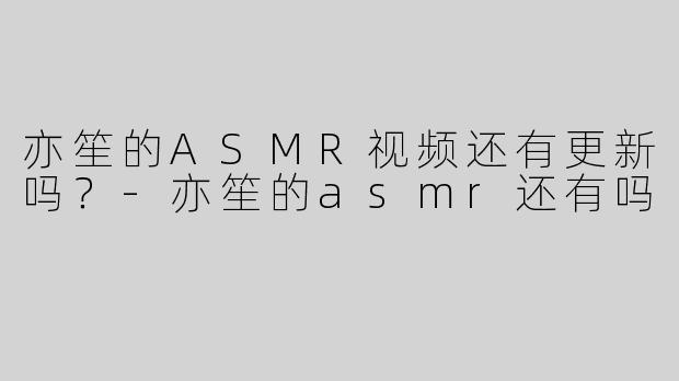 亦笙的ASMR视频还有更新吗？-亦笙的asmr还有吗