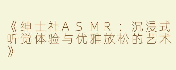 《绅士社ASMR：沉浸式听觉体验与优雅放松的艺术》