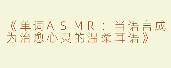 《单词ASMR：当语言成为治愈心灵的温柔耳语》