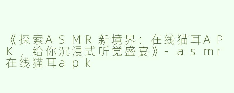 《探索ASMR新境界：在线猫耳APK，给你沉浸式听觉盛宴》-asmr在线猫耳apk