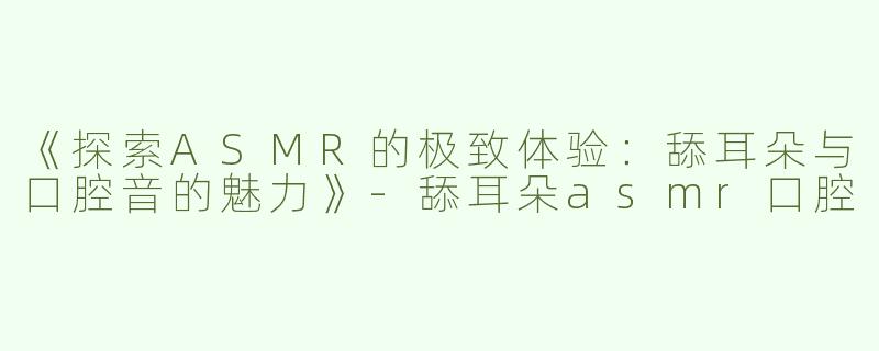 《探索ASMR的极致体验：舔耳朵与口腔音的魅力》-舔耳朵asmr口腔