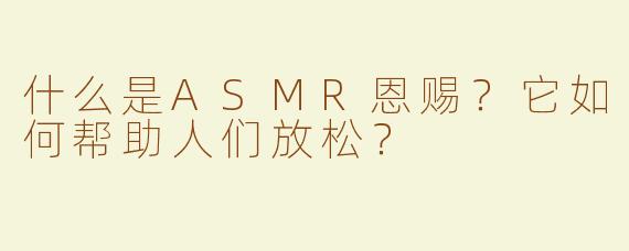 什么是ASMR恩赐？它如何帮助人们放松？