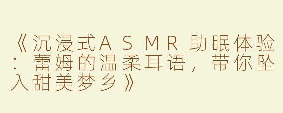 《沉浸式ASMR助眠体验：蕾姆的温柔耳语，带你坠入甜美梦乡》