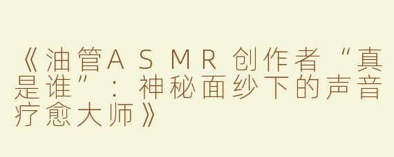 《油管ASMR创作者“真是谁”：神秘面纱下的声音疗愈大师》