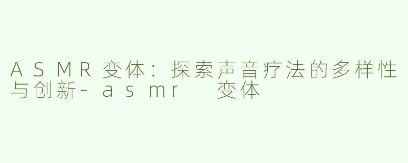 ASMR变体：探索声音疗法的多样性与创新-asmr 变体