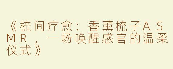 《梳间疗愈：香薰梳子ASMR，一场唤醒感官的温柔仪式》