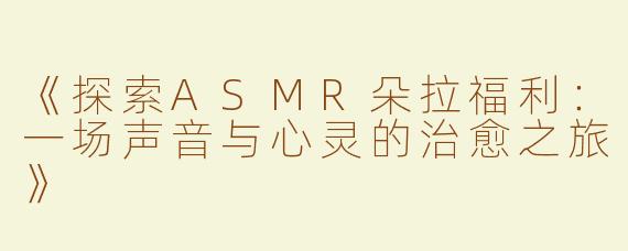 《探索ASMR朵拉福利：一场声音与心灵的治愈之旅》