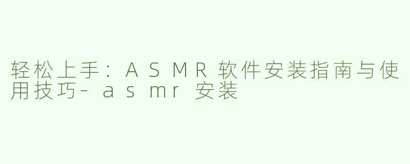 轻松上手：ASMR软件安装指南与使用技巧-asmr安装