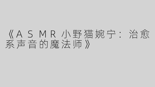 《ASMR小野猫婉宁：治愈系声音的魔法师》