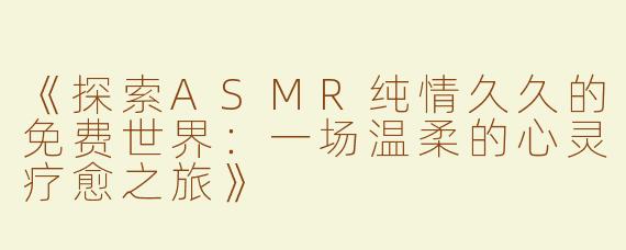 《探索ASMR纯情久久的免费世界：一场温柔的心灵疗愈之旅》