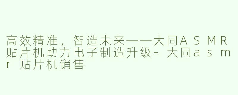 高效精准，智造未来——大同ASMR贴片机助力电子制造升级-大同asmr贴片机销售