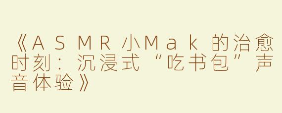 《ASMR小Mak的治愈时刻：沉浸式“吃书包”声音体验》