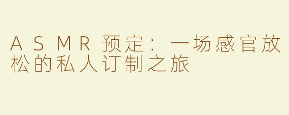 ASMR预定：一场感官放松的私人订制之旅