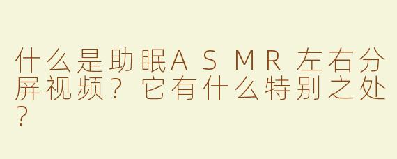什么是助眠ASMR左右分屏视频？它有什么特别之处？